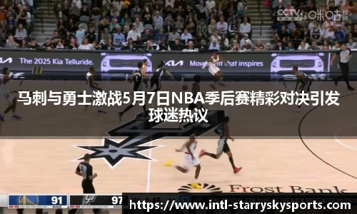 马刺与勇士激战5月7日NBA季后赛精彩对决引发球迷热议