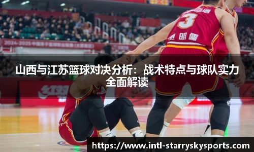 山西与江苏篮球对决分析：战术特点与球队实力全面解读