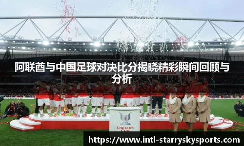 阿联酋与中国足球对决比分揭晓精彩瞬间回顾与分析
