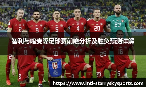 智利与喀麦隆足球赛前瞻分析及胜负预测详解