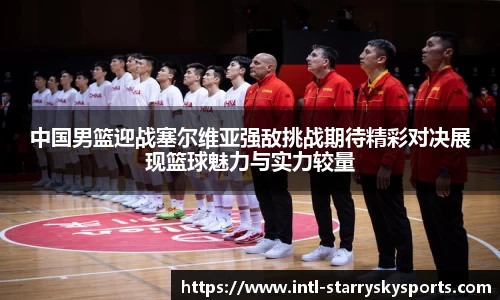 中国男篮迎战塞尔维亚强敌挑战期待精彩对决展现篮球魅力与实力较量